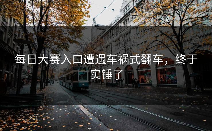 每日大赛入口遭遇车祸式翻车，终于实锤了