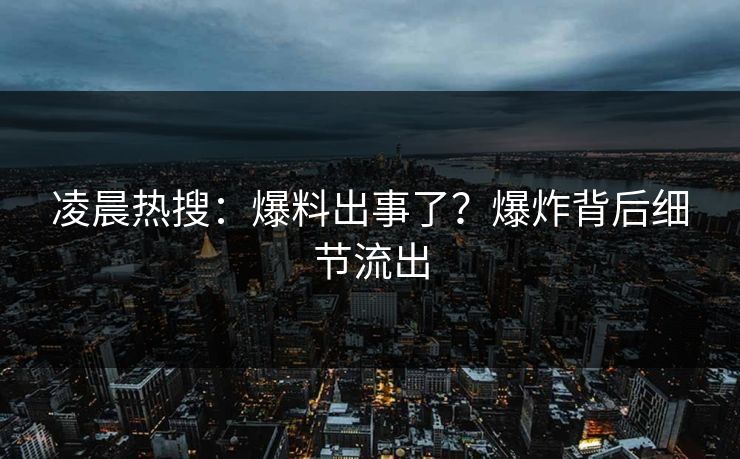 凌晨热搜：爆料出事了？爆炸背后细节流出