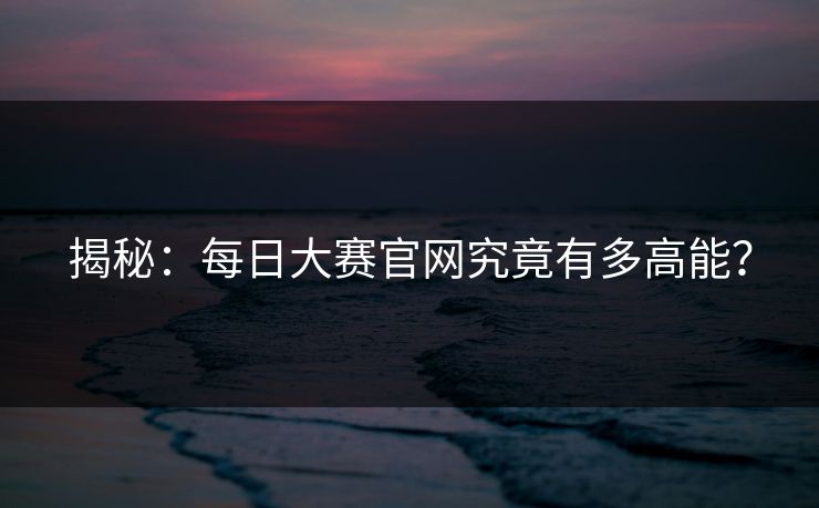 揭秘：每日大赛官网究竟有多高能？