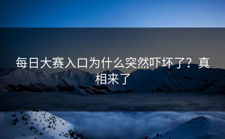 每日大赛入口为什么突然吓坏了？真相来了