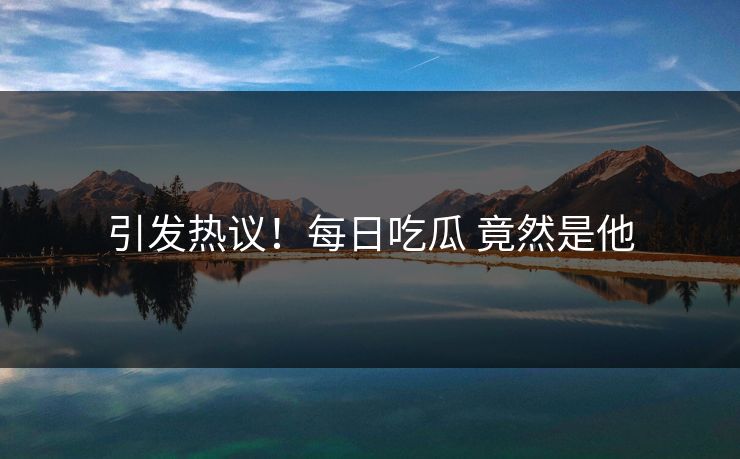引发热议！每日吃瓜 竟然是他