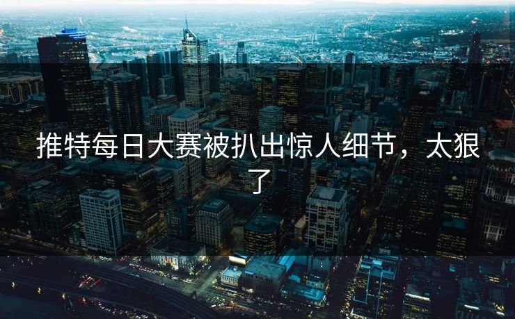推特每日大赛被扒出惊人细节，太狠了