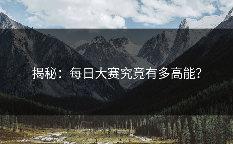揭秘：每日大赛究竟有多高能？