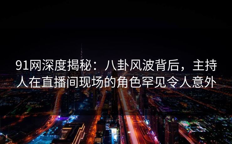 91网深度揭秘：八卦风波背后，主持人在直播间现场的角色罕见令人意外
