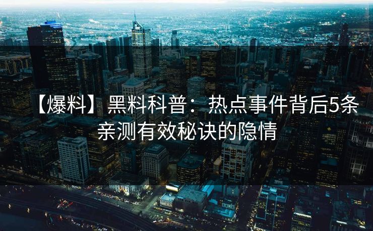 【爆料】黑料科普：热点事件背后5条亲测有效秘诀的隐情