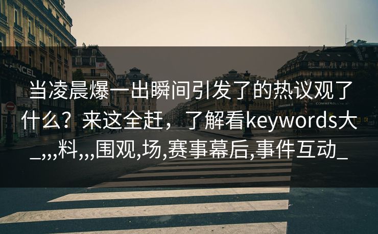 当凌晨爆一出瞬间引发了的热议观了什么？来这全赶，了解看keywords大_,,,料,,,围观,场,赛事幕后,事件互动_