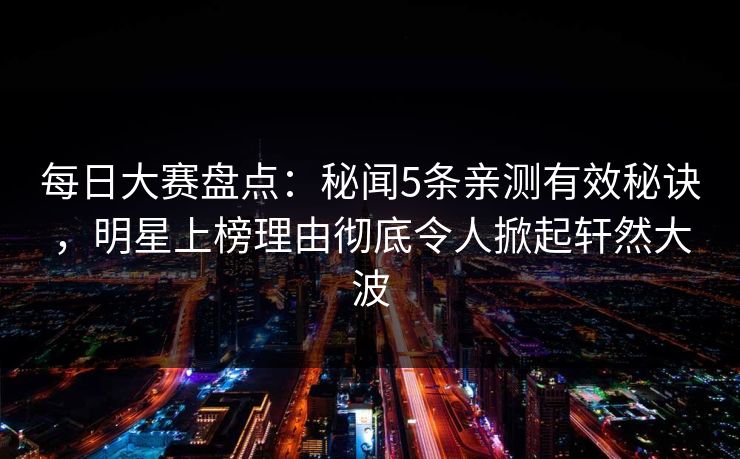 每日大赛盘点：秘闻5条亲测有效秘诀，明星上榜理由彻底令人掀起轩然大波
