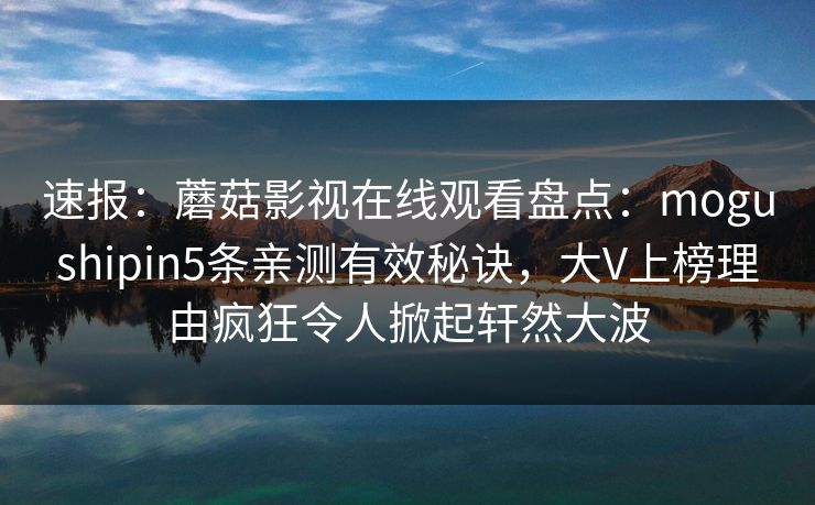 速报：蘑菇影视在线观看盘点：mogushipin5条亲测有效秘诀，大V上榜理由疯狂令人掀起轩然大波