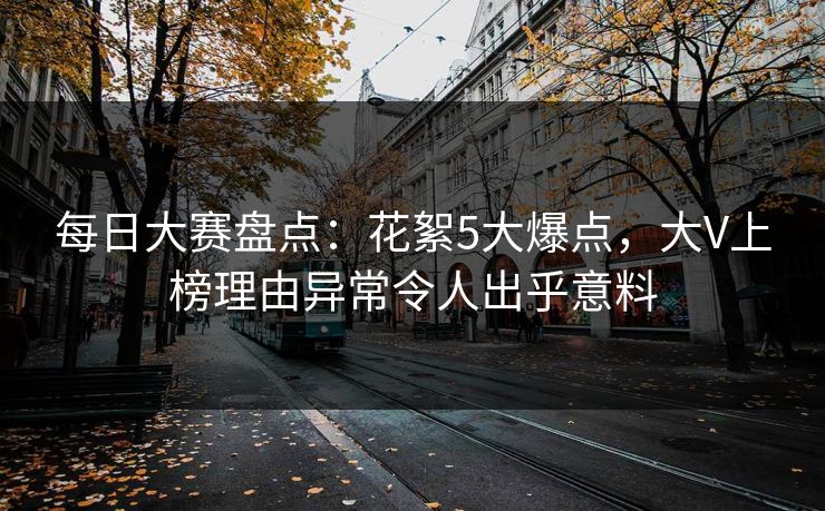 每日大赛盘点：花絮5大爆点，大V上榜理由异常令人出乎意料