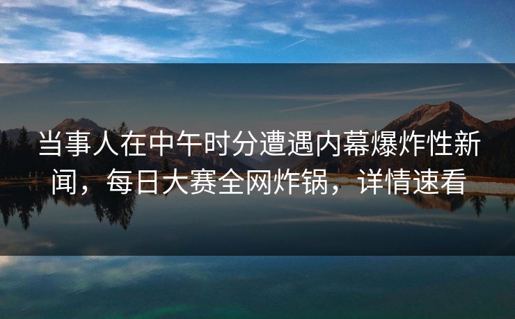 当事人在中午时分遭遇内幕爆炸性新闻，每日大赛全网炸锅，详情速看