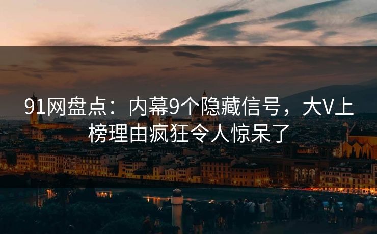 91网盘点：内幕9个隐藏信号，大V上榜理由疯狂令人惊呆了