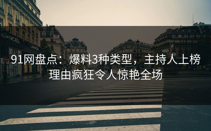 91网盘点：爆料3种类型，主持人上榜理由疯狂令人惊艳全场