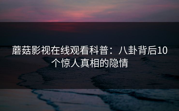 蘑菇影视在线观看科普：八卦背后10个惊人真相的隐情