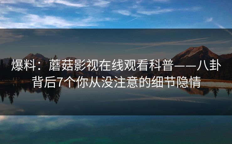 爆料：蘑菇影视在线观看科普——八卦背后7个你从没注意的细节隐情