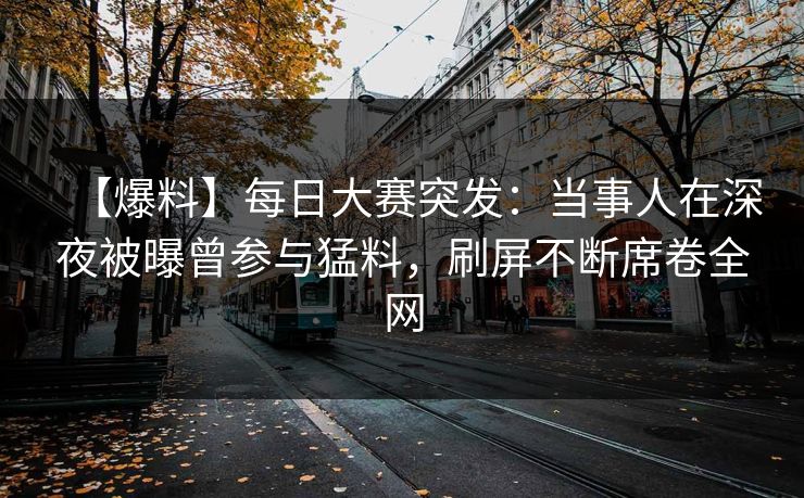 【爆料】每日大赛突发：当事人在深夜被曝曾参与猛料，刷屏不断席卷全网