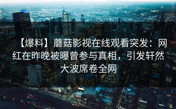 【爆料】蘑菇影视在线观看突发：网红在昨晚被曝曾参与真相，引发轩然大波席卷全网