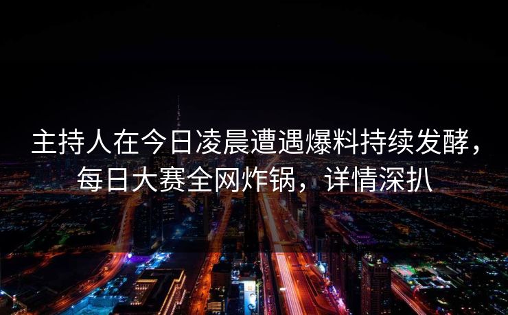 主持人在今日凌晨遭遇爆料持续发酵，每日大赛全网炸锅，详情深扒