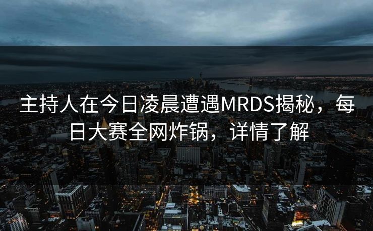 主持人在今日凌晨遭遇MRDS揭秘，每日大赛全网炸锅，详情了解