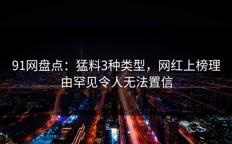 91网盘点：猛料3种类型，网红上榜理由罕见令人无法置信