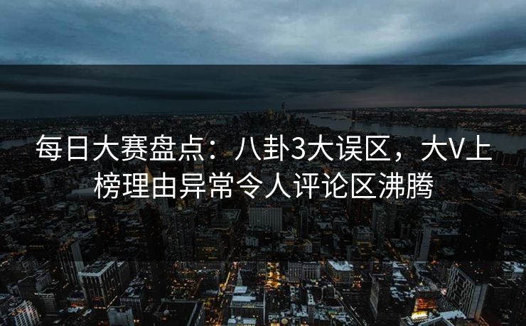 每日大赛盘点：八卦3大误区，大V上榜理由异常令人评论区沸腾