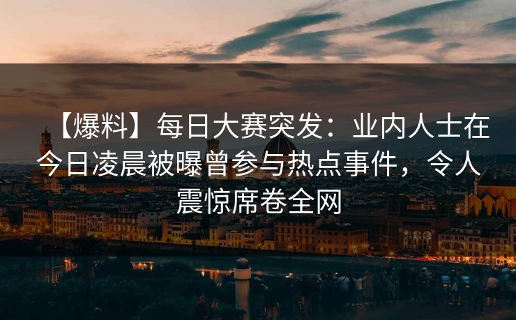 【爆料】每日大赛突发：业内人士在今日凌晨被曝曾参与热点事件，令人震惊席卷全网