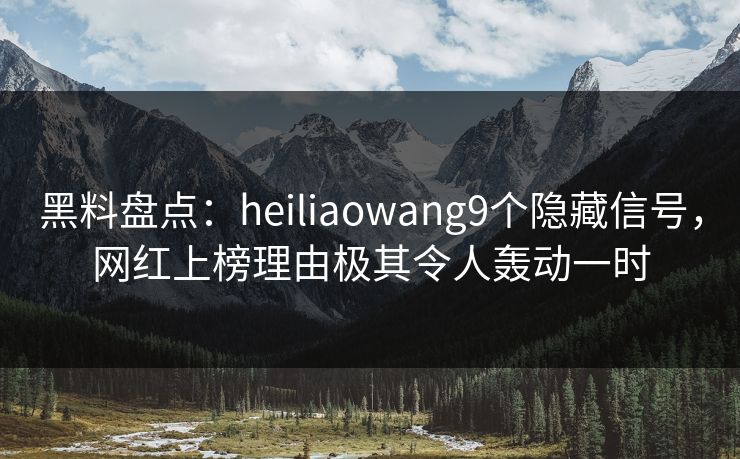 黑料盘点：heiliaowang9个隐藏信号，网红上榜理由极其令人轰动一时
