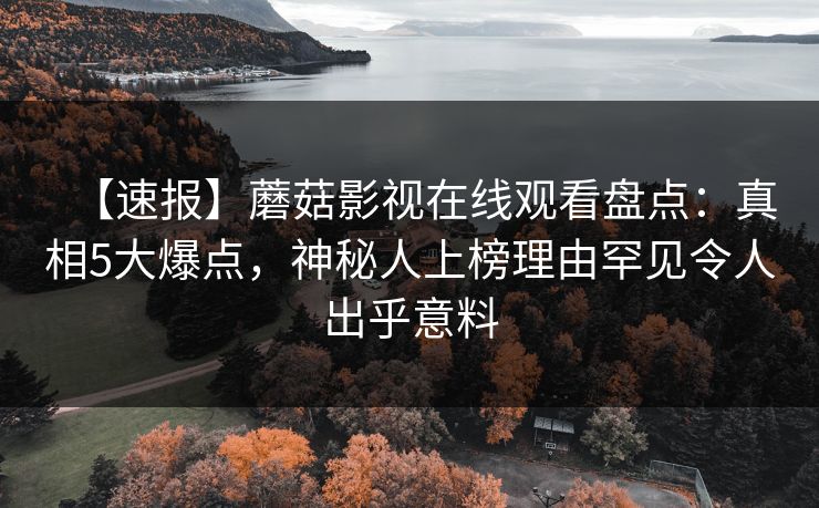 【速报】蘑菇影视在线观看盘点：真相5大爆点，神秘人上榜理由罕见令人出乎意料
