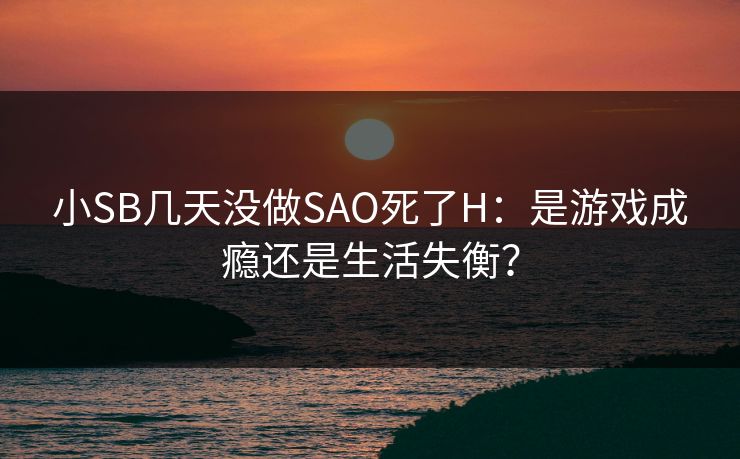 小SB几天没做SAO死了H：是游戏成瘾还是生活失衡？