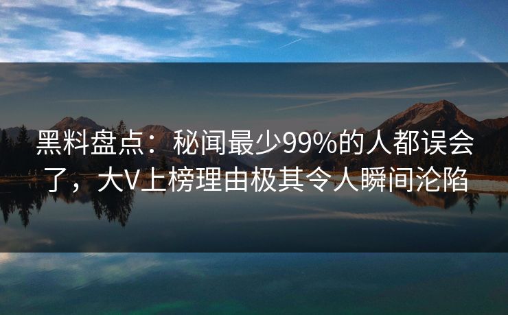 黑料盘点：秘闻最少99%的人都误会了，大V上榜理由极其令人瞬间沦陷