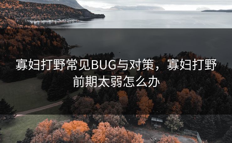 寡妇打野常见BUG与对策，寡妇打野前期太弱怎么办