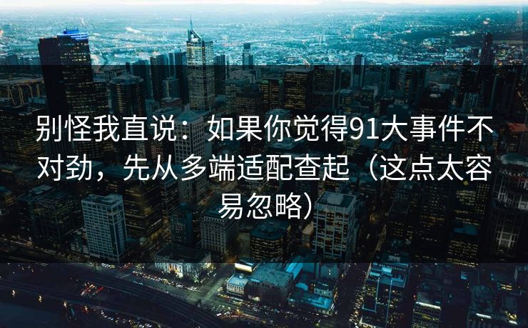 别怪我直说：如果你觉得91大事件不对劲，先从多端适配查起（这点太容易忽略）
