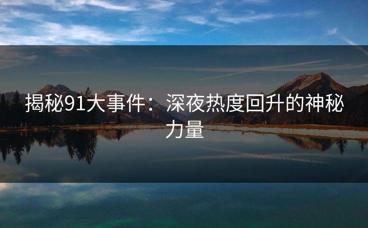 揭秘91大事件:深夜热度回升的神秘力量 揭秘91大事件:深夜热度回升的神秘力量