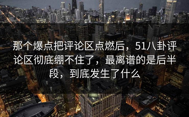 那个爆点把评论区点燃后,51八卦评论区彻底绷不住了,最离谱的是后半段,到底发生了什么 那个爆点把评论区点燃后,51八卦评论区彻底绷不住了,最离谱的是后半段,到底发生了什么
