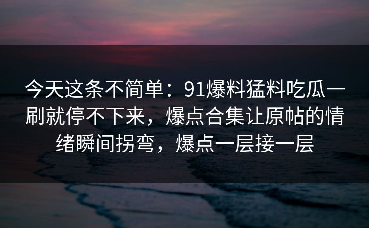 今天这条不简单：91爆料猛料吃瓜一刷就停不下来，爆点合集让原帖的情绪瞬间拐弯，爆点一层接一层