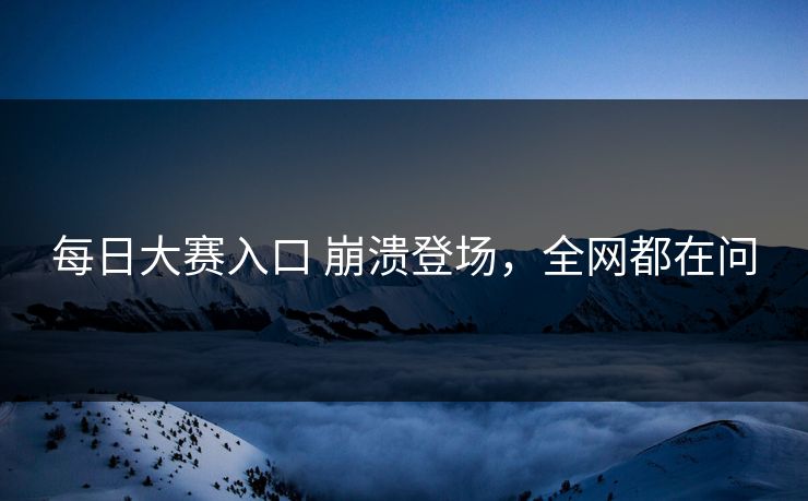 每日大赛入口 崩溃登场，全网都在问