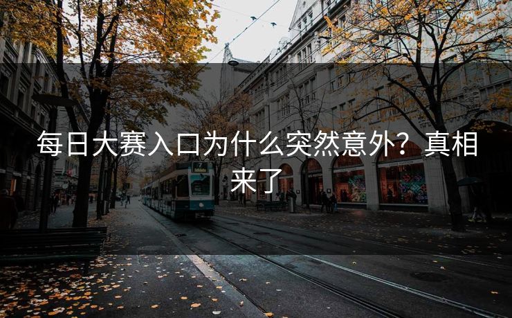 每日大赛入口为什么突然意外？真相来了