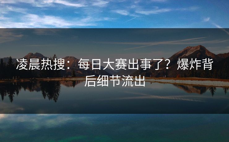 凌晨热搜：每日大赛出事了？爆炸背后细节流出