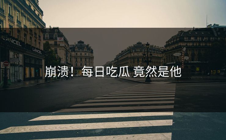 崩溃！每日吃瓜 竟然是他
