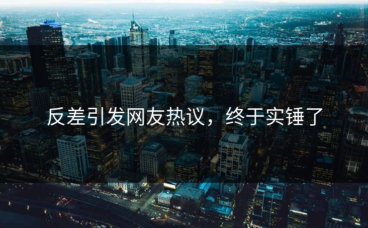 反差引发网友热议，终于实锤了