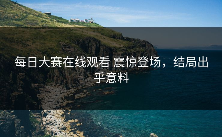 每日大赛在线观看 震惊登场，结局出乎意料