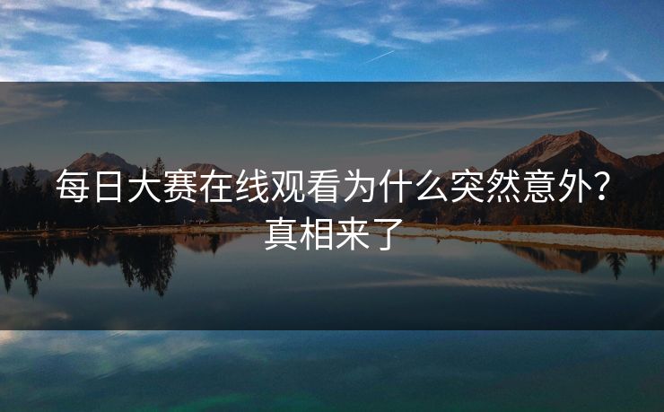 每日大赛在线观看为什么突然意外？真相来了