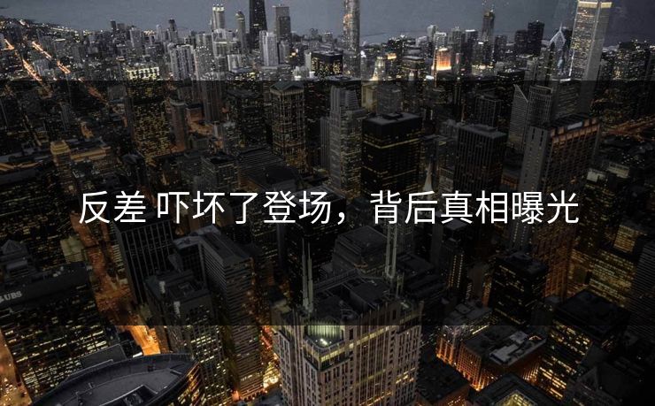 反差 吓坏了登场，背后真相曝光