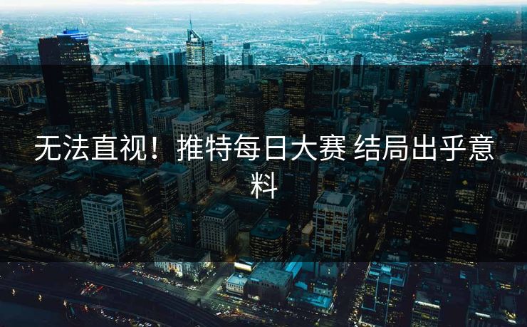 无法直视！推特每日大赛 结局出乎意料