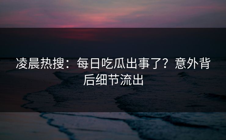 凌晨热搜：每日吃瓜出事了？意外背后细节流出
