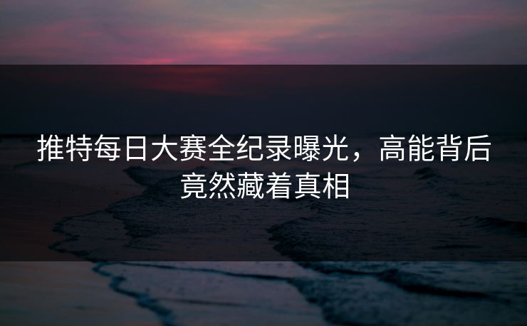 推特每日大赛全纪录曝光，高能背后竟然藏着真相
