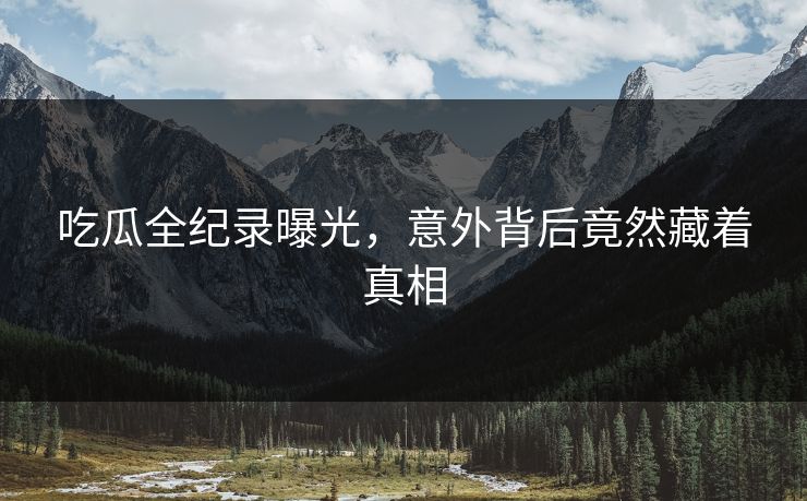 吃瓜全纪录曝光，意外背后竟然藏着真相