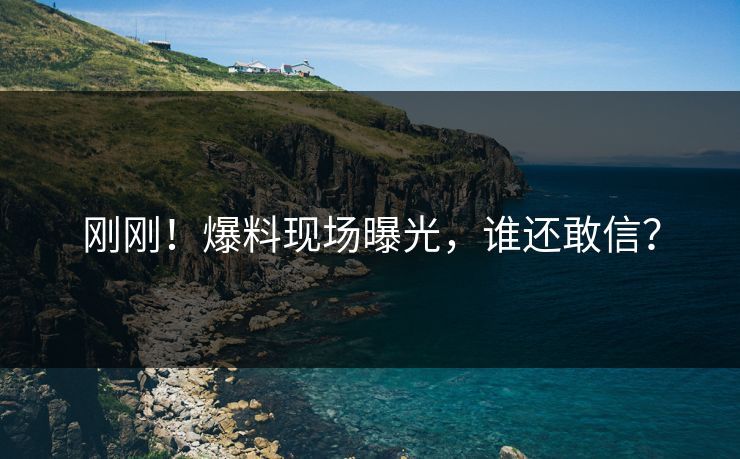 刚刚！爆料现场曝光，谁还敢信？