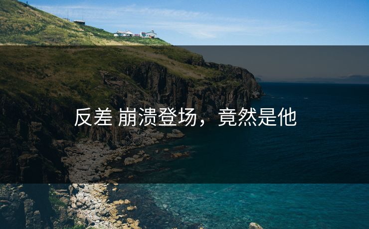 反差 崩溃登场，竟然是他