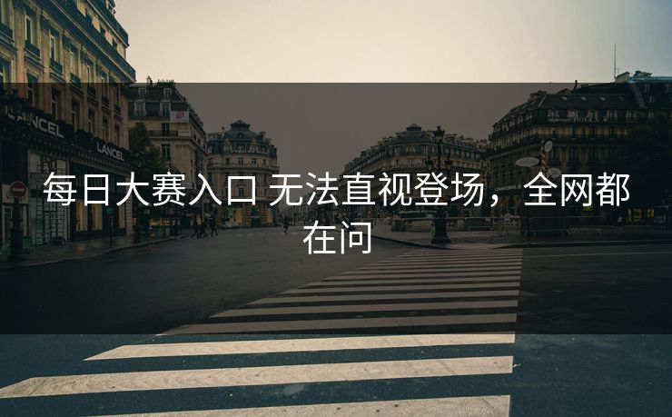 每日大赛入口 无法直视登场，全网都在问