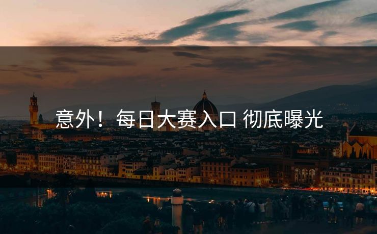 意外！每日大赛入口 彻底曝光